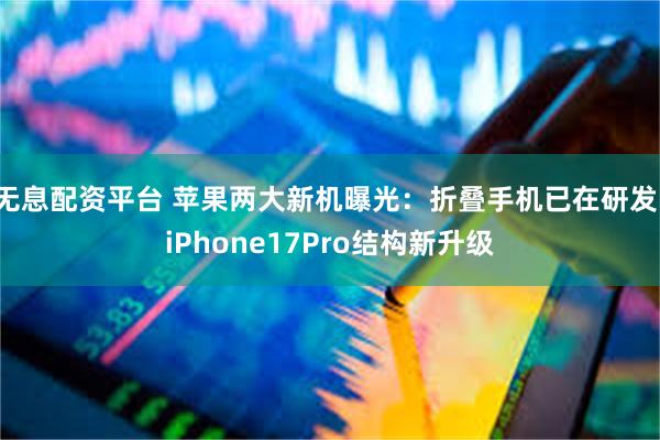 无息配资平台 苹果两大新机曝光：折叠手机已在研发，iPhone17Pro结构新升级