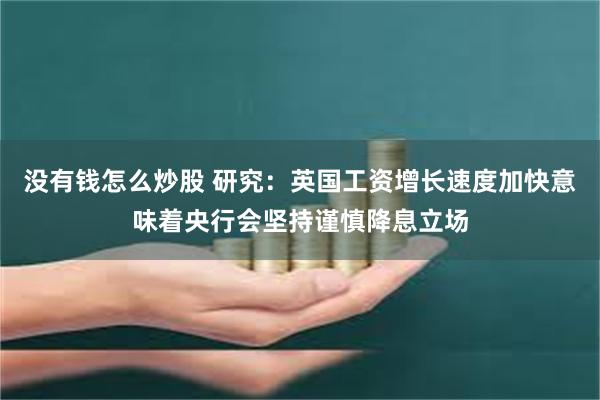 没有钱怎么炒股 研究：英国工资增长速度加快意味着央行会坚持谨慎降息立场