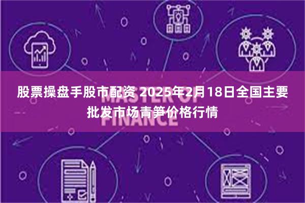 股票操盘手股市配资 2025年2月18日全国主要批发市场青笋价格行情