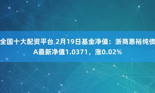 全国十大配资平台 2月19日基金净值：浙商惠裕纯债A最新净值1.0371，涨0.02%