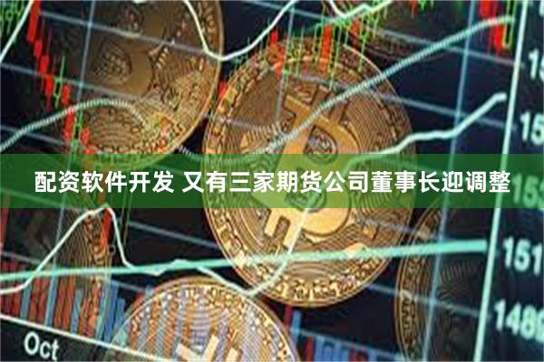 配资软件开发 又有三家期货公司董事长迎调整