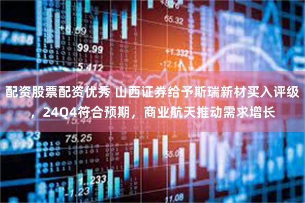 配资股票配资优秀 山西证券给予斯瑞新材买入评级，24Q4符合预期，商业航天推动需求增长