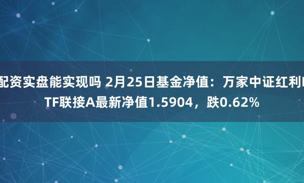 配资实盘能实现吗 2月25日基金净值：万家中证红利ETF联接A最新净值1.5904，跌0.62%