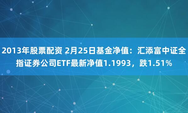 2013年股票配资 2月25日基金净值：汇添富中证全指证券公司ETF最新净值1.1993，跌1.51%