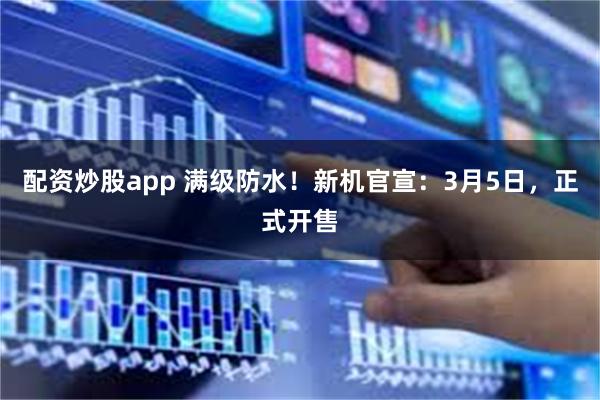 配资炒股app 满级防水！新机官宣：3月5日，正式开售