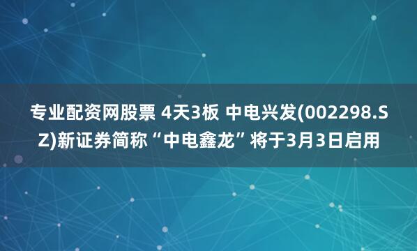 专业配资网股票 4天3板 中电兴发(002298.SZ)新证券简称“中电鑫龙”将于3月3日启用