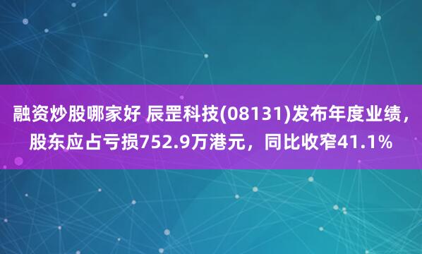 融资炒股哪家好 辰罡科技(08131)发布年度业绩，股东应占亏损752.9万港元，同比收窄41.1%