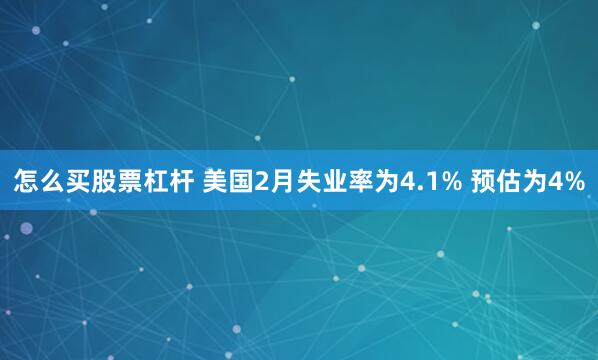 怎么买股票杠杆 美国2月失业率为4.1% 预估为4%