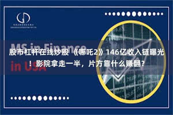 股市杠杆在线炒股 《哪吒2》146亿收入链曝光！影院拿走一半，片方靠什么赚翻？