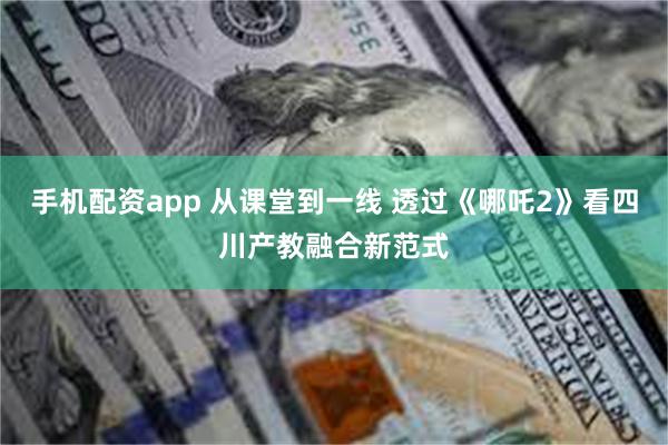 手机配资app 从课堂到一线 透过《哪吒2》看四川产教融合新范式