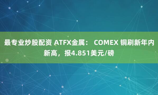 最专业炒股配资 ATFX金属： COMEX 铜刷新年内新高，报4.851美元/磅