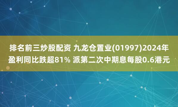 排名前三炒股配资 九龙仓置业(01997)2024年盈利同比跌超81% 派第二次中期息每股0.6港元