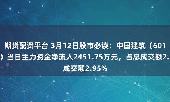 期货配资平台 3月12日股市必读：中国建筑（601668）当日主力资金净流入2451.75万元，占总成交额2.95%