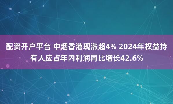 配资开户平台 中烟香港现涨超4% 2024年权益持有人应占年内利润同比增长42.6%