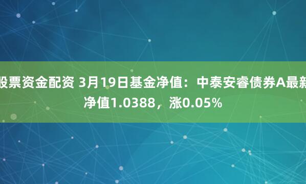 股票资金配资 3月19日基金净值：中泰安睿债券A最新净值1.0388，涨0.05%